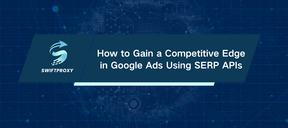 How to Gain a Competitive Edge in Google Ads Using SERP APIs