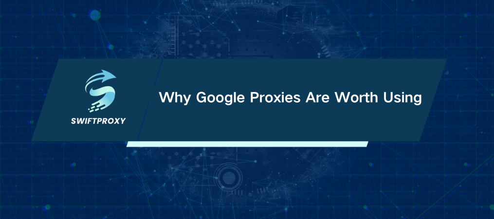 Why Google Proxies Are Worth Using