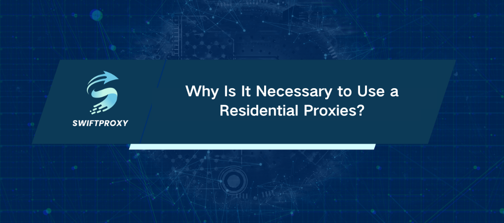 Why Is It Necessary to Use a Residential Proxies?