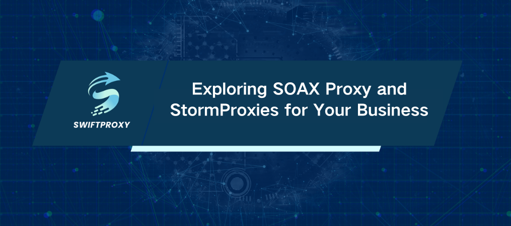 Exploring SOAX Proxy and StormProxies for Your Business