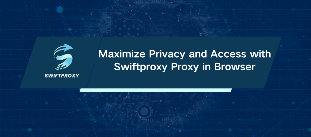 Maximize Privacy and Access with Swiftproxy Proxy in Browser