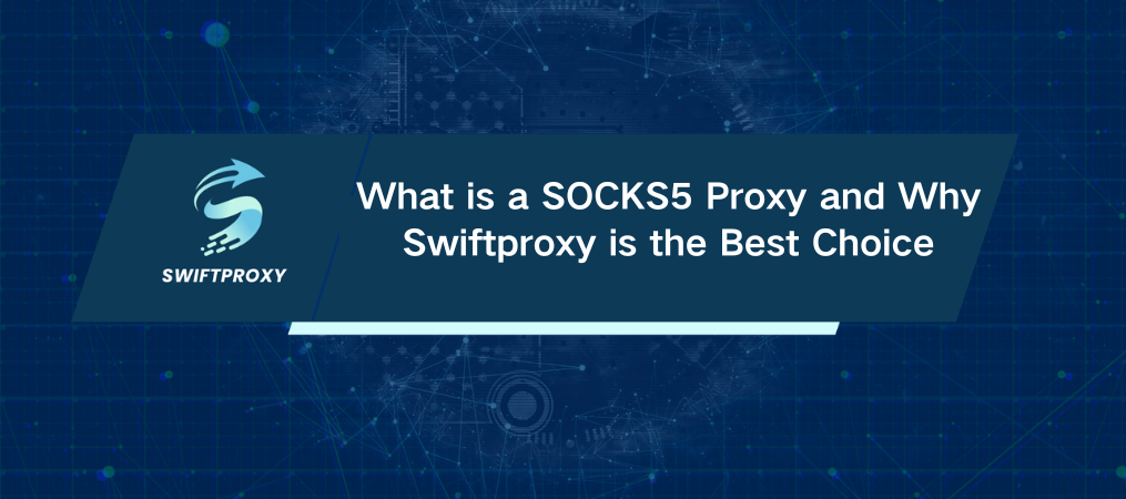 What is a SOCKS5 Proxy and Why Swiftproxy is the Best Choice