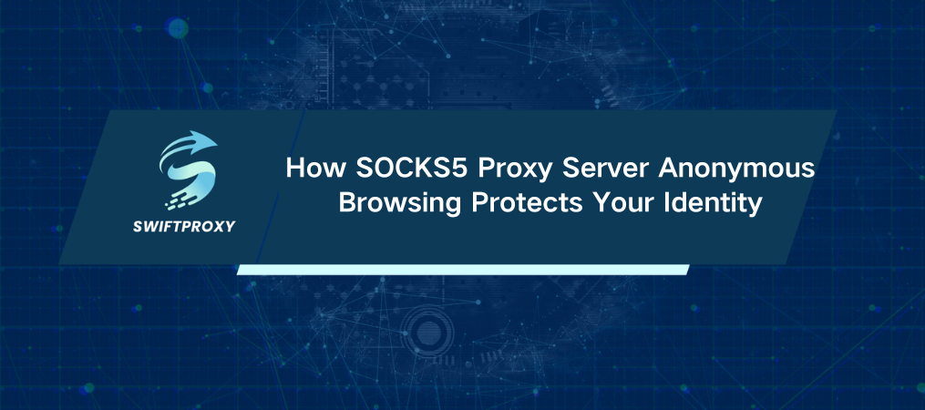 How SOCKS5 Proxy Server Anonymous Browsing Protects Your Identity