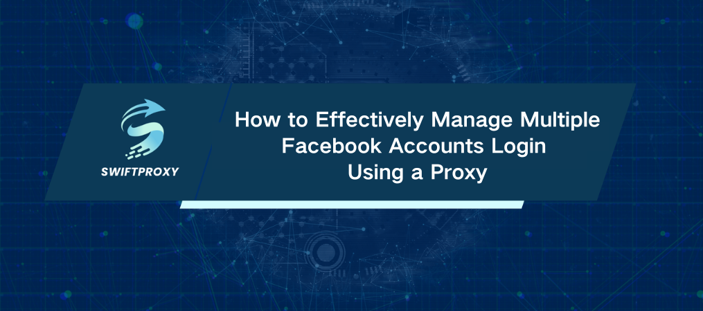 How to Effectively Manage Multiple Facebook Accounts Login Using a Proxy