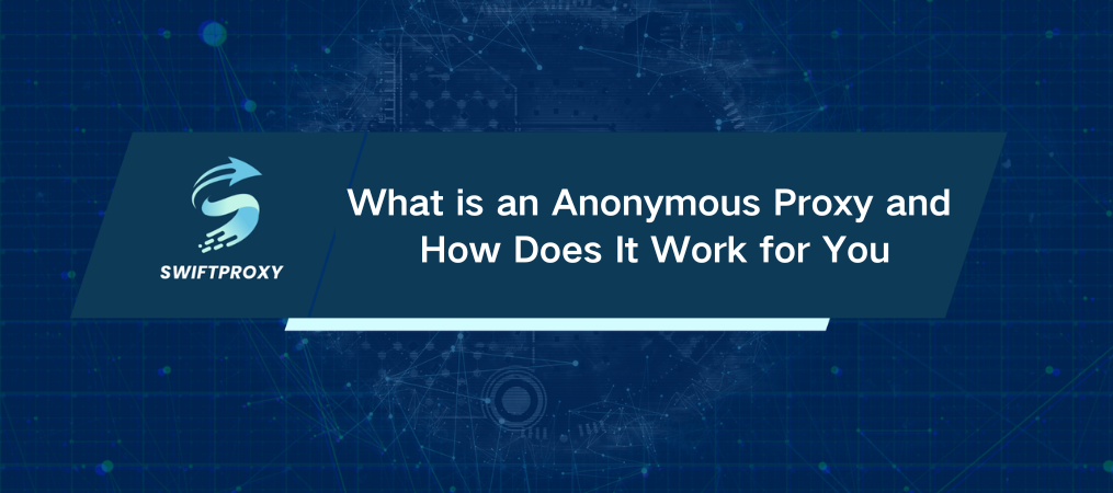 What is an Anonymous Proxy and How Does It Work for You