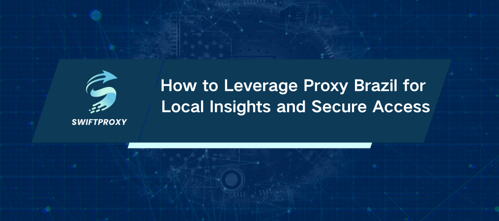 How to Leverage Proxy Brazil for Local Insights and Secure Access