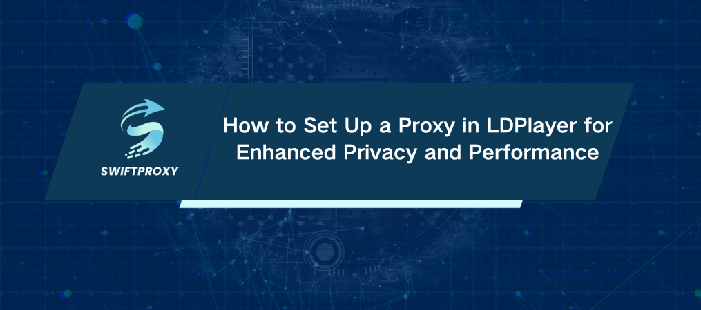 How to Set Up a Proxy in LDPlayer for Enhanced Privacy and Performance