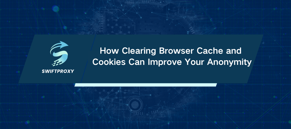 How Clearing Browser Cache and Cookies Can Improve Your Anonymity