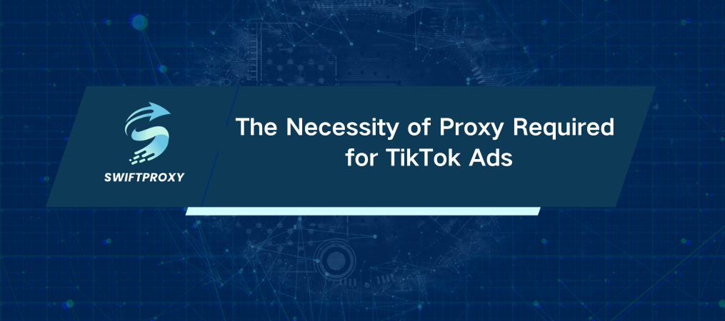 The Necessity of Proxy Required for TikTok Ads