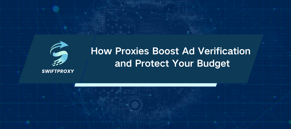 How Proxies Boost Ad Verification and Protect Your Budget