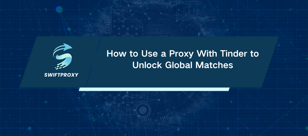 How to Use a Proxy With Tinder to Unlock Global Matches