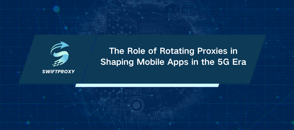 The Role of Rotating Proxies in Shaping Mobile Apps in the 5G Era