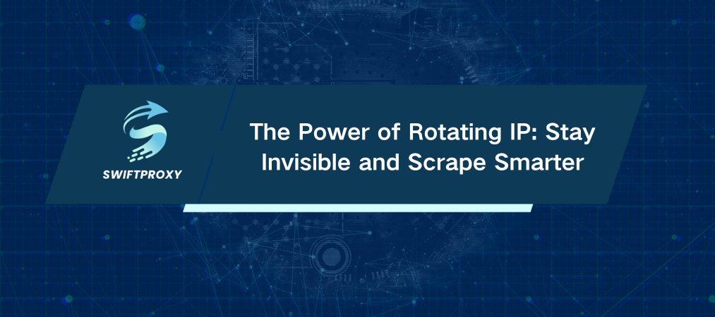 The Power of Rotating IP: Stay Invisible and Scrape Smarter