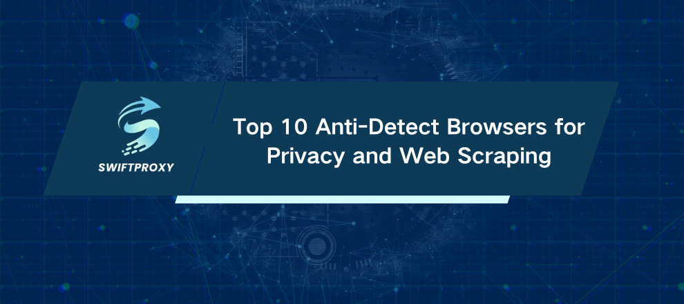 Top 10 Anti-Detect Browsers for Privacy and Web Scraping