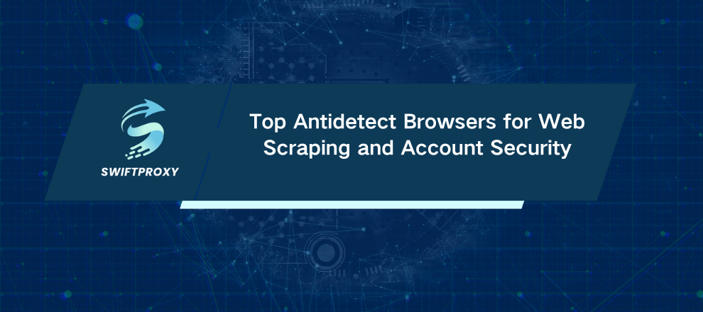 Top Antidetect Browsers for Web Scraping and Account Security
