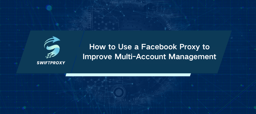 How to Use a Facebook Proxy to Improve Multi-Account Management