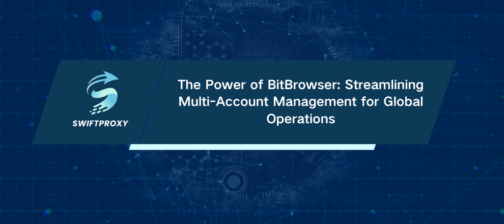 The Power of BitBrowser: Streamlining Multi-Account Management for Global Operations