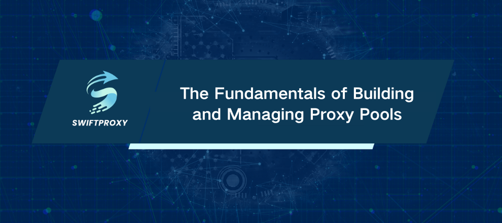 The Fundamentals of Building and Managing Proxy Pools