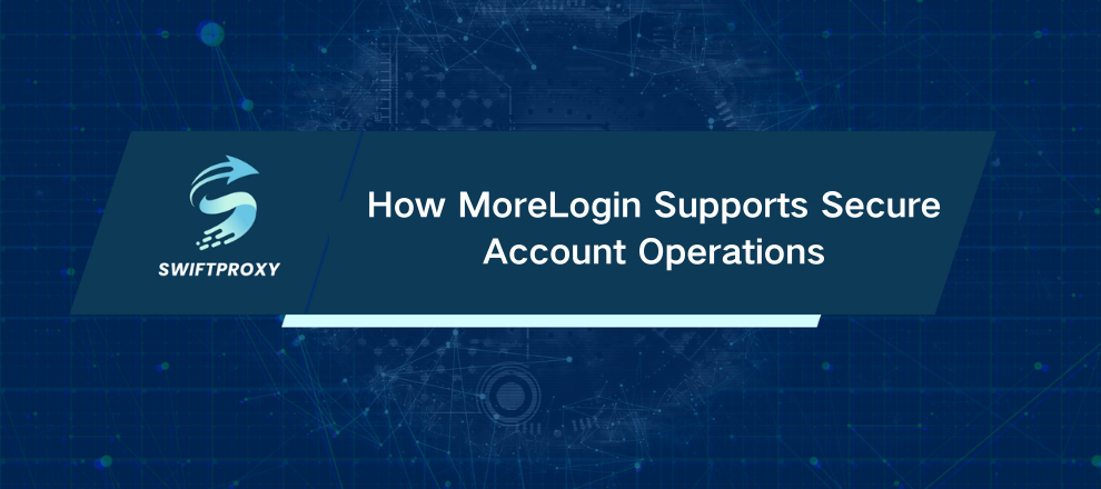 How MoreLogin Supports Secure Account Operations