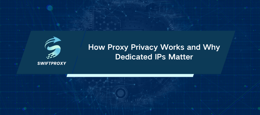 How Proxy Privacy Works and Why Dedicated IPs Matter